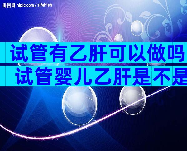 试管有乙肝可以做吗 试管婴儿乙肝是不是禁忌症